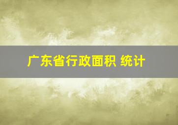 广东省行政面积 统计